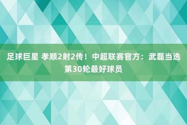 足球巨星 孝顺2射2传！中超联赛官方：武磊当选第30轮最好球员