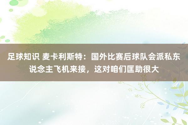 足球知识 麦卡利斯特：国外比赛后球队会派私东说念主飞机来接，这对咱们匡助很大