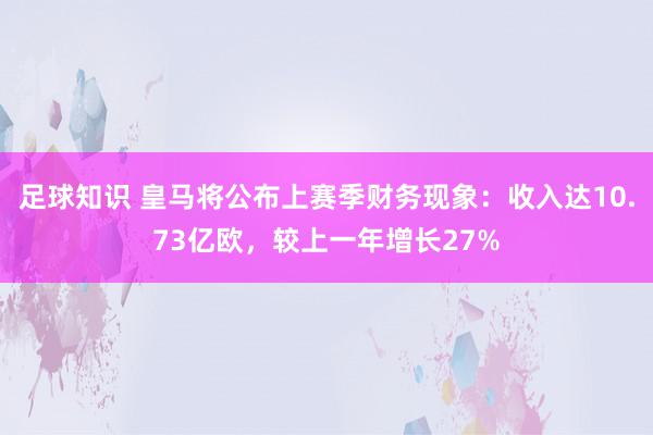 足球知识 皇马将公布上赛季财务现象：收入达10.73亿欧，较上一年增长27%