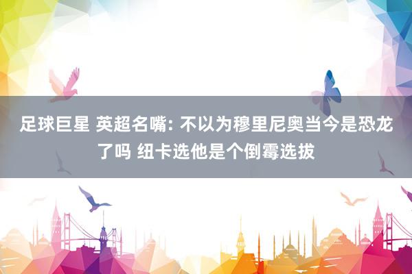 足球巨星 英超名嘴: 不以为穆里尼奥当今是恐龙了吗 纽卡选他是个倒霉选拔