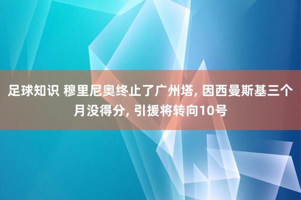 足球知识 穆里尼奥终止了广州塔, 因西曼斯基三个月没得分, 引援将转向10号