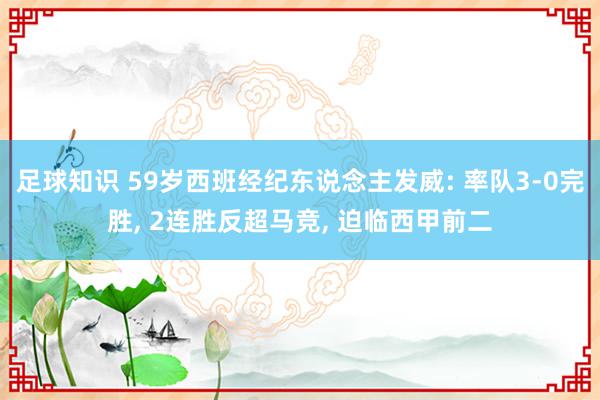 足球知识 59岁西班经纪东说念主发威: 率队3-0完胜, 2连胜反超马竞, 迫临西甲前二