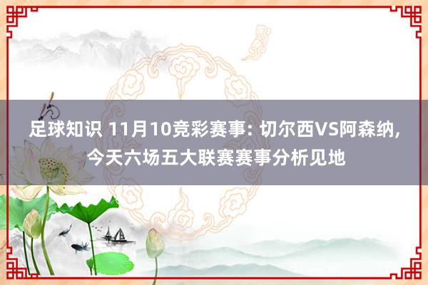 足球知识 11月10竞彩赛事: 切尔西VS阿森纳, 今天六场五大联赛赛事分析见地