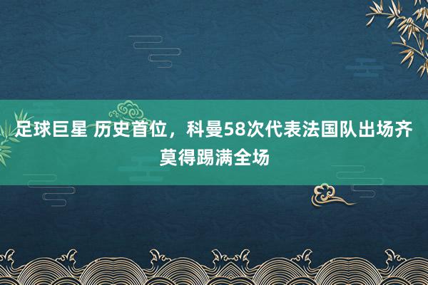 足球巨星 历史首位，科曼58次代表法国队出场齐莫得踢满全场