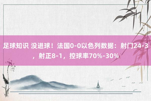 足球知识 没进球！法国0-0以色列数据：射门24-3，射正8-1，控球率70%-30%