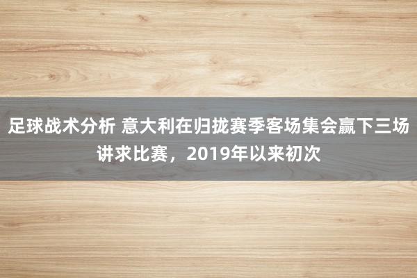 足球战术分析 意大利在归拢赛季客场集会赢下三场讲求比赛，2019年以来初次