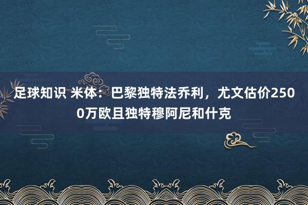 足球知识 米体：巴黎独特法乔利，尤文估价2500万欧且独特穆阿尼和什克