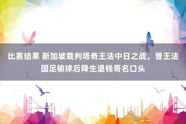 比赛结果 新加坡裁判塔奇王法中日之战，曾王法国足输球后降生退钱哥名口头