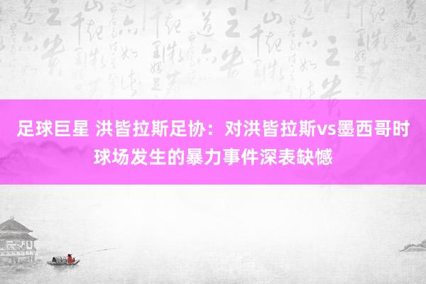 足球巨星 洪皆拉斯足协：对洪皆拉斯vs墨西哥时球场发生的暴力事件深表缺憾