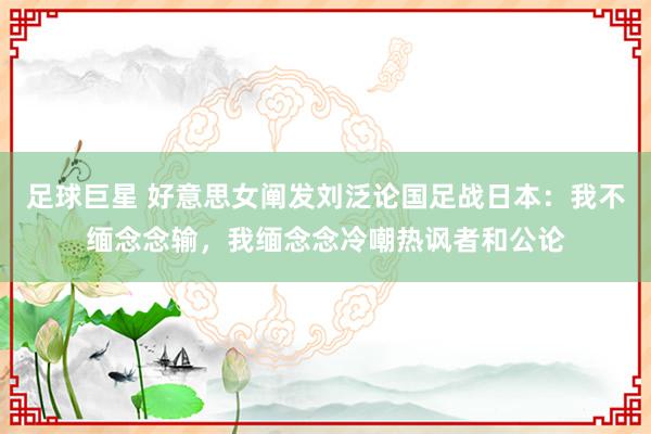 足球巨星 好意思女阐发刘泛论国足战日本：我不缅念念输，我缅念念冷嘲热讽者和公论