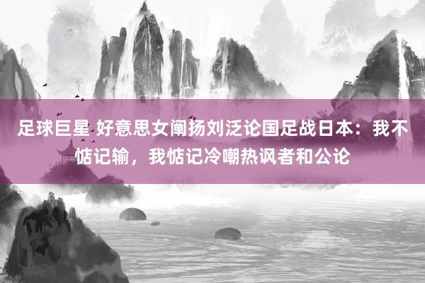 足球巨星 好意思女阐扬刘泛论国足战日本：我不惦记输，我惦记冷嘲热讽者和公论