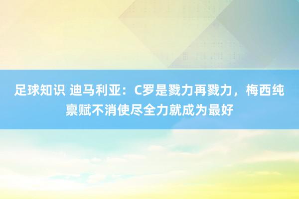 足球知识 迪马利亚：C罗是戮力再戮力，梅西纯禀赋不消使尽全力就成为最好