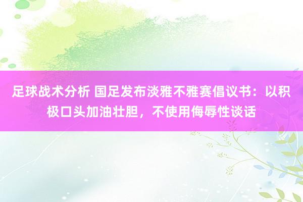 足球战术分析 国足发布淡雅不雅赛倡议书：以积极口头加油壮胆，不使用侮辱性谈话