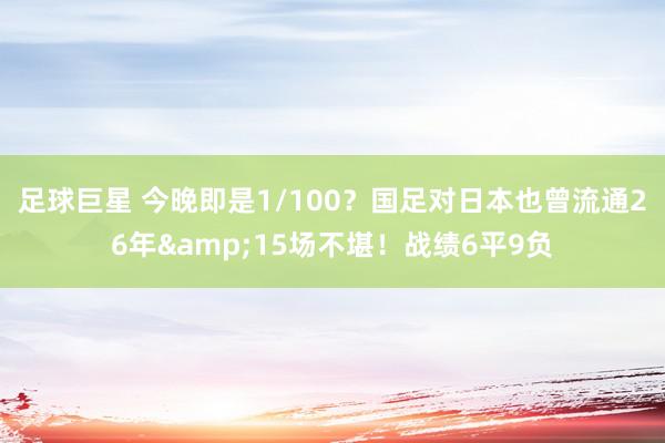 足球巨星 今晚即是1/100？国足对日本也曾流通26年&15场不堪！战绩6平9负