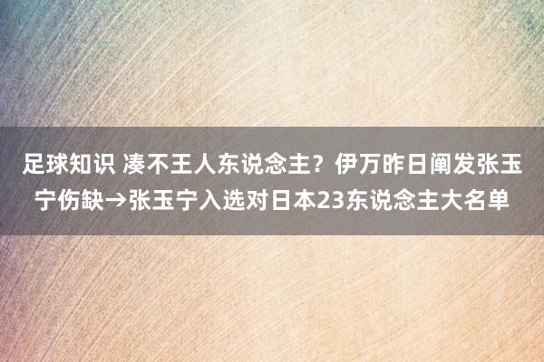 足球知识 凑不王人东说念主？伊万昨日阐发张玉宁伤缺→张玉宁入选对日本23东说念主大名单