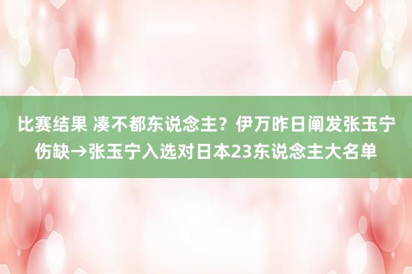 比赛结果 凑不都东说念主？伊万昨日阐发张玉宁伤缺→张玉宁入选对日本23东说念主大名单