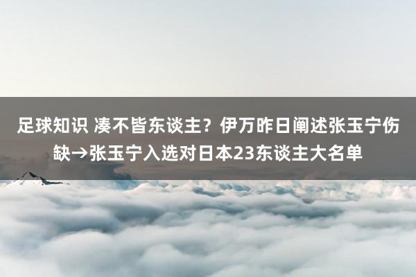 足球知识 凑不皆东谈主？伊万昨日阐述张玉宁伤缺→张玉宁入选对日本23东谈主大名单