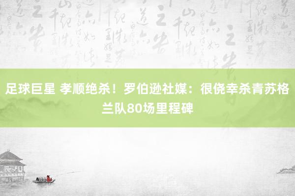 足球巨星 孝顺绝杀！罗伯逊社媒：很侥幸杀青苏格兰队80场里程碑