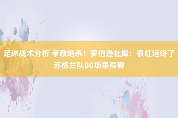 足球战术分析 孝敬绝杀！罗伯逊社媒：很红运终了苏格兰队80场里程碑