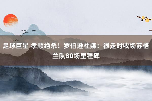 足球巨星 孝顺绝杀！罗伯逊社媒：很走时收场苏格兰队80场里程碑