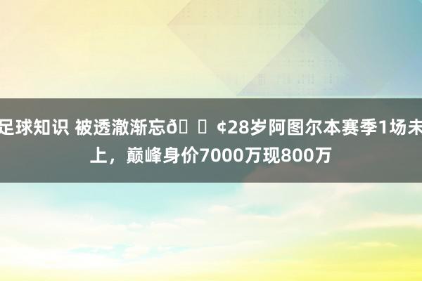 足球知识 被透澈渐忘😢28岁阿图尔本赛季1场未上，巅峰身价7000万现800万