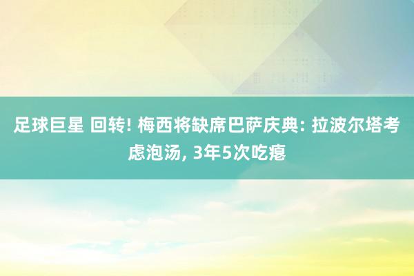 足球巨星 回转! 梅西将缺席巴萨庆典: 拉波尔塔考虑泡汤, 3年5次吃瘪