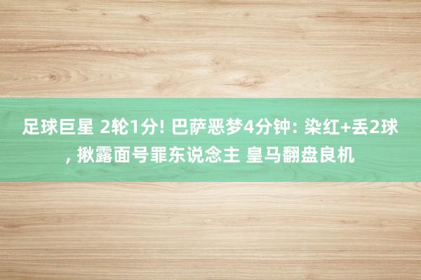 足球巨星 2轮1分! 巴萨恶梦4分钟: 染红+丢2球, 揪露面号罪东说念主 皇马翻盘良机