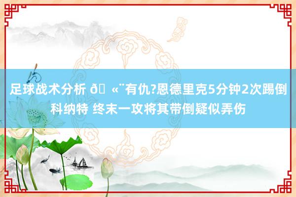 足球战术分析 🫨有仇?恩德里克5分钟2次踢倒科纳特 终末一攻将其带倒疑似弄伤