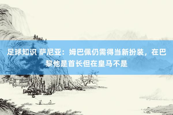 足球知识 萨尼亚：姆巴佩仍需得当新扮装，在巴黎他是首长但在皇马不是