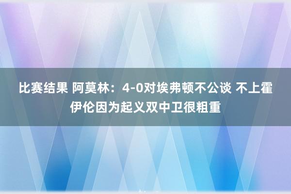 比赛结果 阿莫林：4-0对埃弗顿不公谈 不上霍伊伦因为起义双中卫很粗重