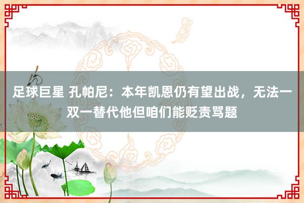 足球巨星 孔帕尼：本年凯恩仍有望出战，无法一双一替代他但咱们能贬责骂题