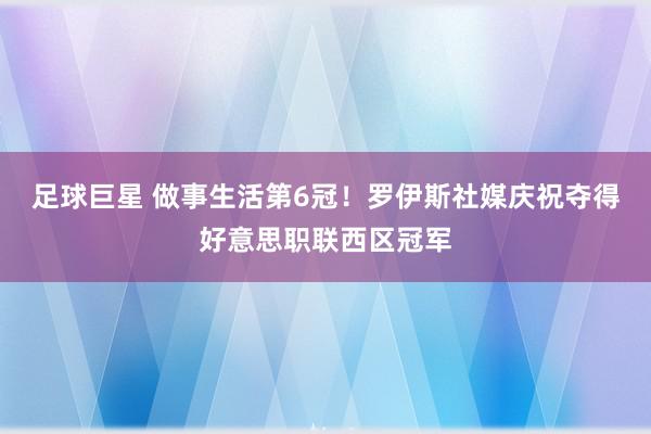 足球巨星 做事生活第6冠！罗伊斯社媒庆祝夺得好意思职联西区冠军