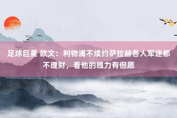 足球巨星 欧文：利物浦不续约萨拉赫各人军迷都不理财，看他的魄力有但愿