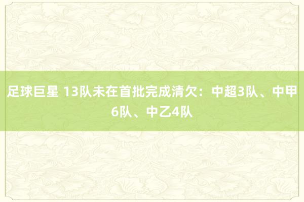 足球巨星 13队未在首批完成清欠：中超3队、中甲6队、中乙4队