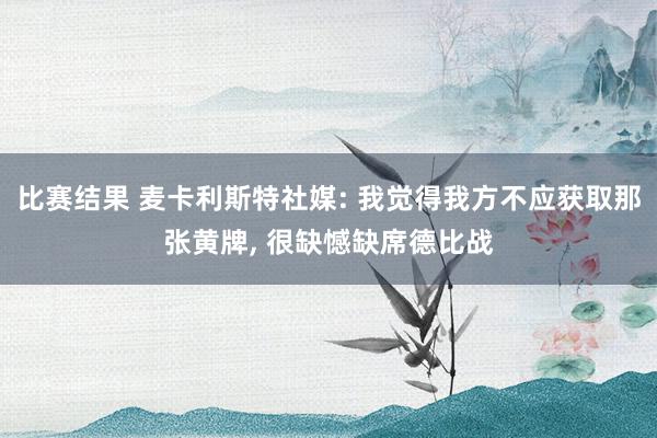 比赛结果 麦卡利斯特社媒: 我觉得我方不应获取那张黄牌, 很缺憾缺席德比战