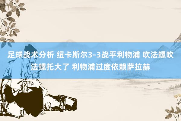 足球战术分析 纽卡斯尔3-3战平利物浦 吹法螺吹法螺托大了 利物浦过度依赖萨拉赫