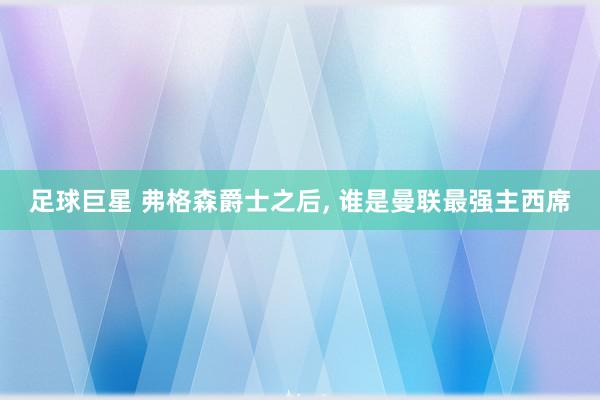 足球巨星 弗格森爵士之后, 谁是曼联最强主西席