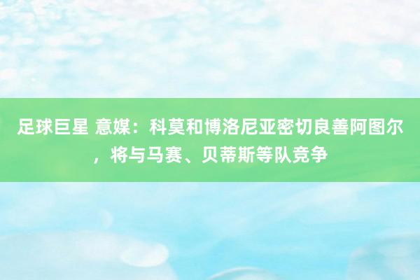 足球巨星 意媒：科莫和博洛尼亚密切良善阿图尔，将与马赛、贝蒂斯等队竞争