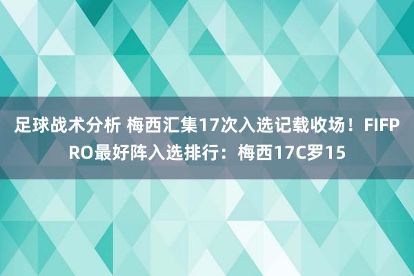 足球战术分析 梅西汇集17次入选记载收场！FIFPRO最好阵入选排行：梅西17C罗15