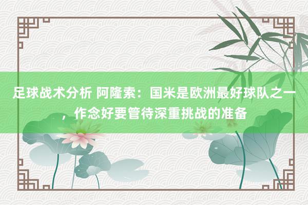 足球战术分析 阿隆索：国米是欧洲最好球队之一，作念好要管待深重挑战的准备