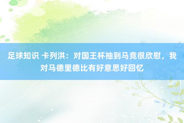 足球知识 卡列洪：对国王杯抽到马竞很欣慰，我对马德里德比有好意思好回忆