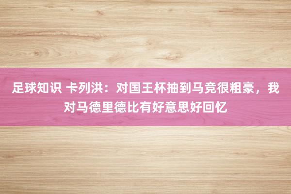 足球知识 卡列洪：对国王杯抽到马竞很粗豪，我对马德里德比有好意思好回忆