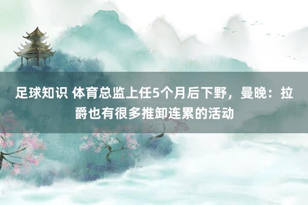 足球知识 体育总监上任5个月后下野，曼晚：拉爵也有很多推卸连累的活动