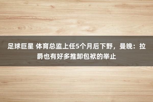 足球巨星 体育总监上任5个月后下野，曼晚：拉爵也有好多推卸包袱的举止