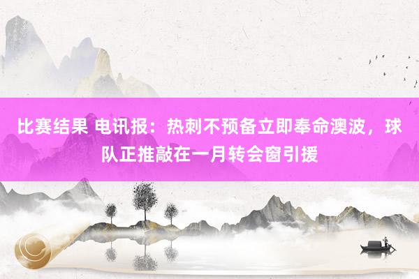 比赛结果 电讯报：热刺不预备立即奉命澳波，球队正推敲在一月转会窗引援