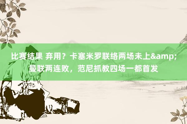 比赛结果 弃用？卡塞米罗联络两场未上&曼联两连败，范尼抓教四场一都首发