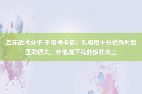 足球战术分析 于帕梅卡诺：孔帕尼十分优秀对我匡助很大，在他麾下我能接续向上