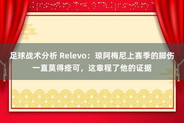 足球战术分析 Relevo：琼阿梅尼上赛季的脚伤一直莫得痊可，这章程了他的证据