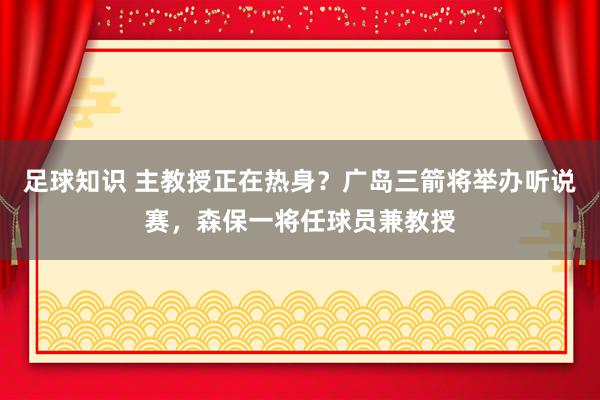 足球知识 主教授正在热身？广岛三箭将举办听说赛，森保一将任球员兼教授