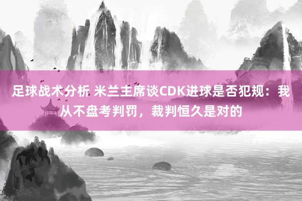 足球战术分析 米兰主席谈CDK进球是否犯规：我从不盘考判罚，裁判恒久是对的